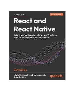 React and React Native: Build cross-platform JavaScript and TypeScript apps for the web, desktop, and mobile – 6th Edition (Early Access)