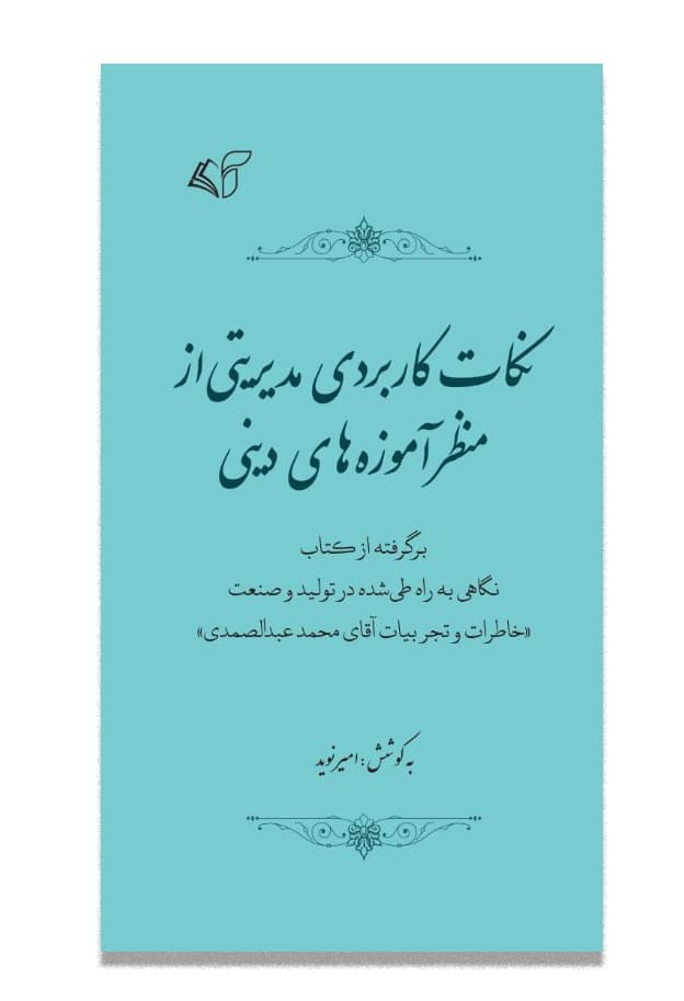 نکات کاربردی مدیریتی از منظر آموزه‌ های دینی(برگرفته از کتاب نگاهی به راه طی ‌شده در تولید و صنعت «خاطرات و تجربیات آقای محمد عبدالصمدی»)