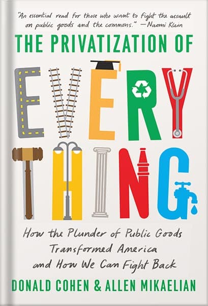 دانلود کتاب The Privatization of Everything: How the Plunder of Public Goods Transformed America and How We Can Fight Back by Donald Cohen