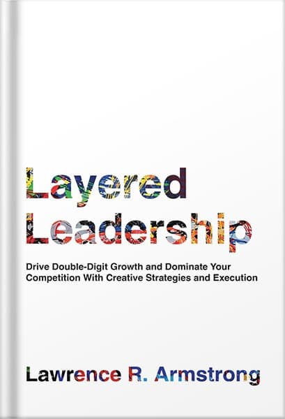 دانلود کتاب Layered Leadership: Drive Double-Digit Growth and Dominate Your Competition with Creative Strategies and Execution by Lawrence R. Armstrong