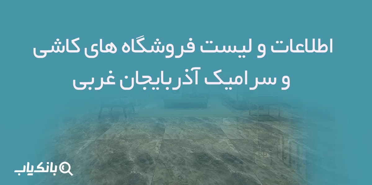 اطلاعات و لیست فروشگاه های کاشی و سرامیک آذربایجان غربی