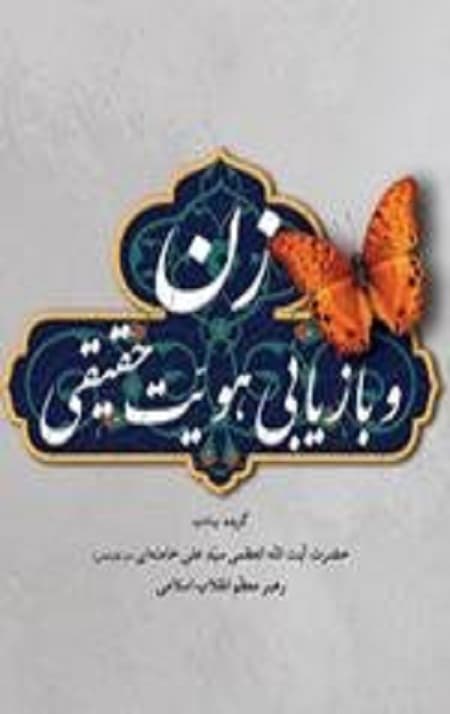 زن و بازیابی هویت حقیقی [گزیده بیانات حضرت آیت الله العظمی خامنه ای رهبر معظم انقلاب اسلامی]