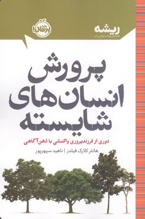پرورش انسان های شایسته:دوری از فرزندپروری واکنشی با ذهن آگاهی (ریشه:همه چیز ریشه در کودکی دارد) | هانتر کلارک فیلدز | انتشارات پرتقال