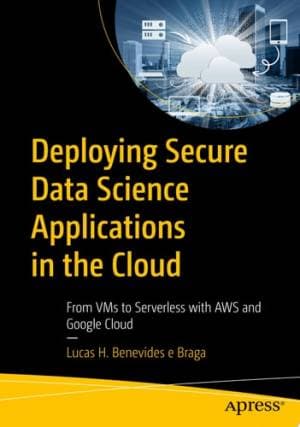 کتاب Deploying Secure Data Science Applications in the Cloud: From VMs to Serverless with AWS and Google Cloud