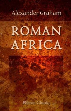دانلود کتاب Roman Africa: An Outline of the History of the Roman Occupation of North Africa. Based Chiefly Upon Inscriptions and Monumental Remains in That Country