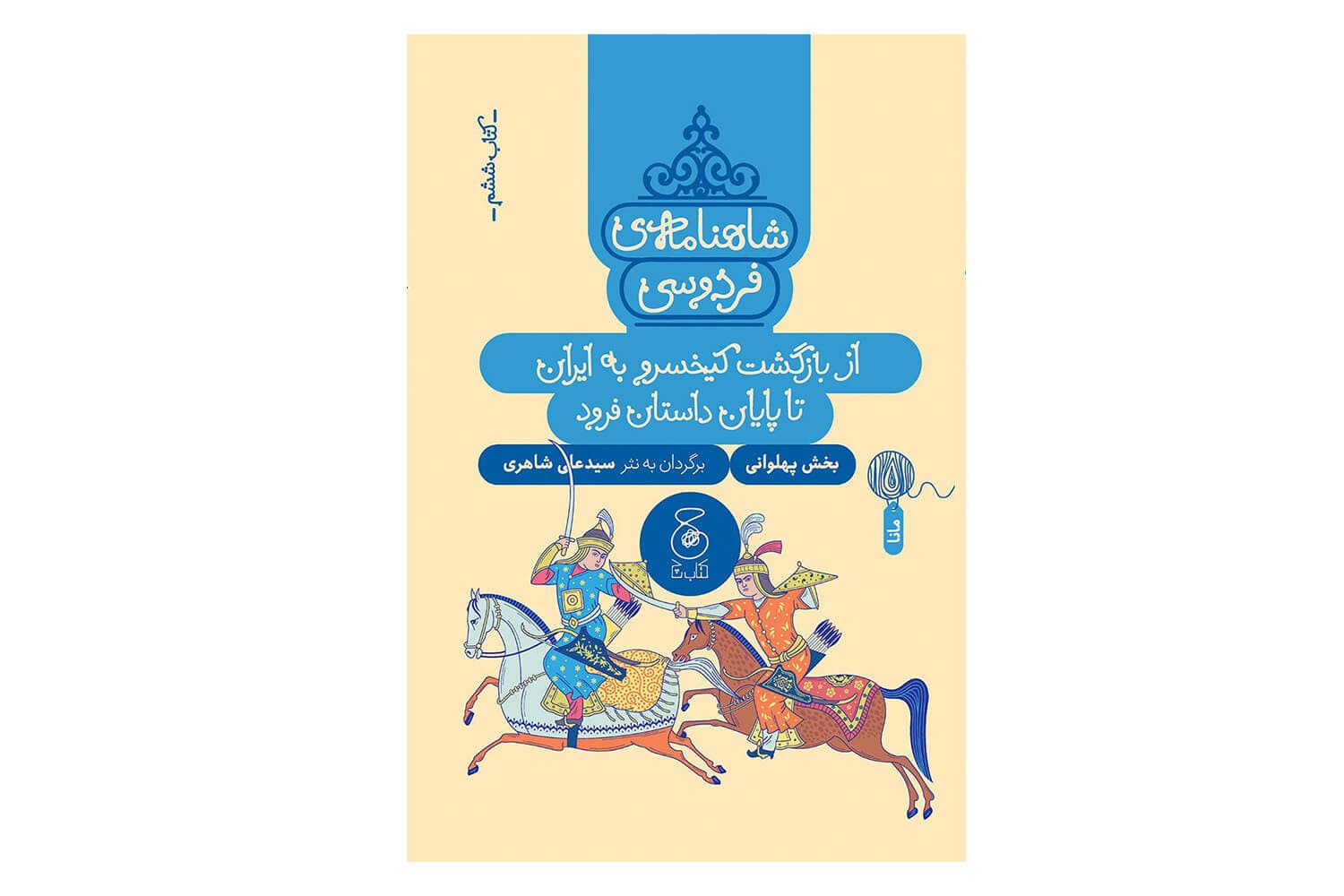 کتاب شاهنامه ی فردوسی کتاب ششم (از بازگشت کیخسرو به ایران تا پایان داستان فرود)