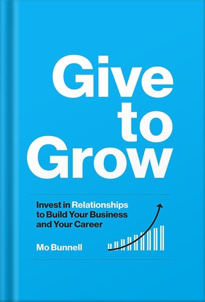دانلود کتاب Give to Grow: Invest in Relationships to Build Your Business and Your Career by Mo Bunnell