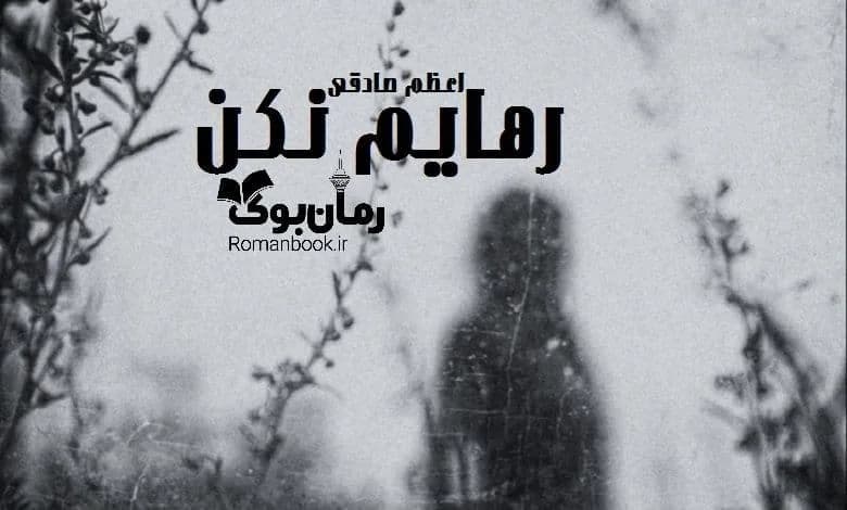 و دانلود نسخه کامل رمان رهایم نکن اعظم صادقی | رمان عاشقانه | رمان بزرگسال | رمان اجتماعی