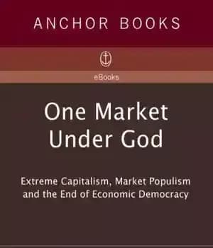 دانلود کتاب One Market Under God: Extreme Capitalism, Market Populism and the End of Economic Democracy – یک بازار تحت…