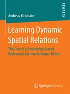 دانلود کتاب Learning Dynamic Spatial Relations: The Case of A Knowledge-based Endoscopic Camera Guidance Robot