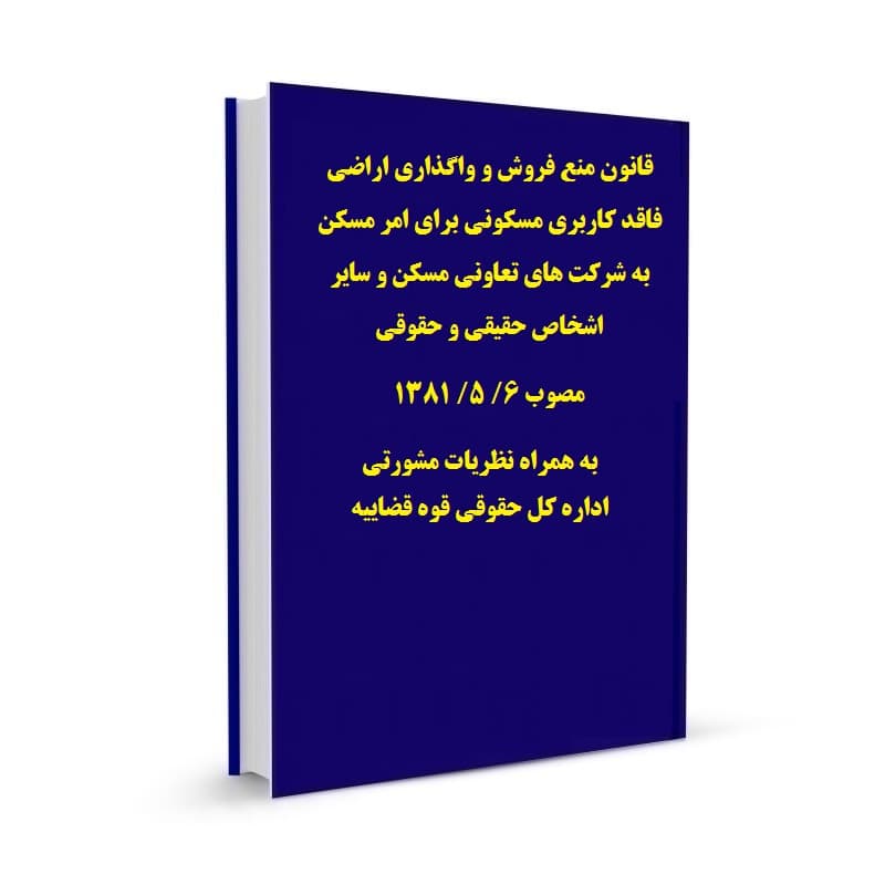 قانون منع فروش و واگذاری اراضی فاقد کاربری مسکونی برای امر مسکن به شرکت های تعاونی مسکن و سایر اشخاص حقیقی و حقوقی مصوب 6/ 5/ 1381 به همراه نظریات مشورتی اداره کل حقوقی قوه قضاییه