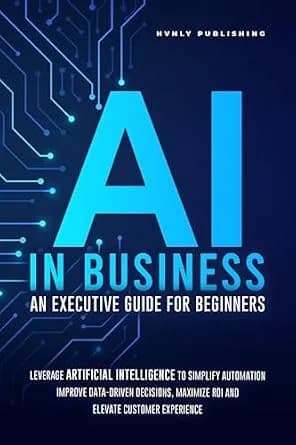 و دانلود نسخه کامل کتاب زبان اصلی AI IN BUSINESS – AN EXECUTIVE GUIDE FOR BEGINNERS: Leverage Artificial Intelligence to Simplify Automation, Improve Data-Driven Decisions, Maximize ROI and