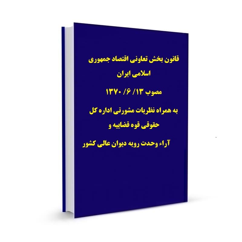 قانون بخش تعاونی اقتصاد جمهوری اسلامی ایران مصوب 13/ 6/ 1370 به همراه نظریات مشورتی اداره کل حقوقی قوه قضاییه و آراء وحدت رویه دیوان عالی کشور