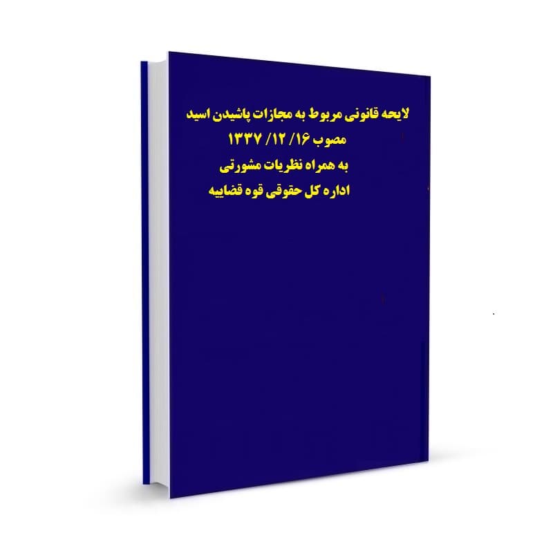 لایحه قانونی مربوط به مجازات پاشیدن اسید مصوب 16/ 12/ 1337 به همراه نظریات مشورتی اداره کل حقوقی قوه قضاییه