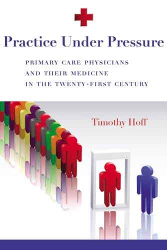 کتاب Practice Under Pressure: Primary Care Physicians and Their Medicine in the Twenty-first Century (Critical Issues in Health and Medicine) نسخه کامل