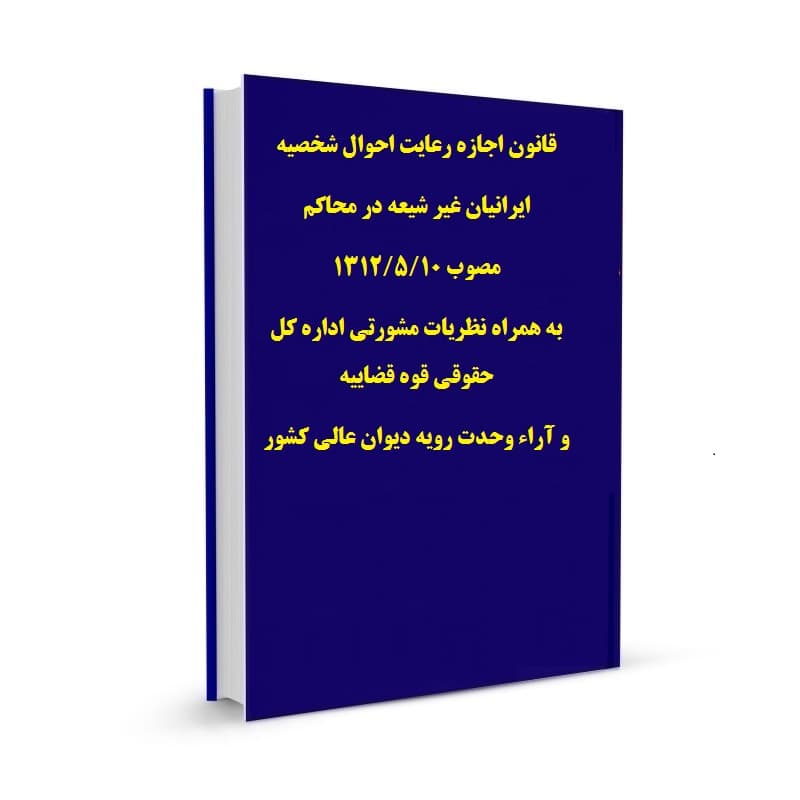 قانون اجازه رعایت احوال شخصیه ایرانیان غیر شیعه در محاکم مصوب 1312/5/10 به همراه نظریات مشورتی اداره کل حقوقی قوه قضاییه و آراء وحدت رویه دیوان عالی کشور