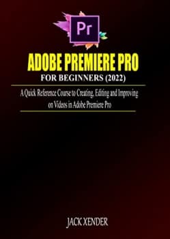 کتاب ADOBE PREMIERE PRO FOR BEGINNERS (2022): A Quick Reference Course to Creating, Editing and Improving on Videos in Adobe Premiere Pro