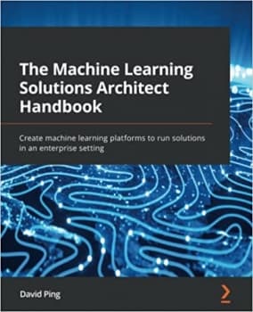 کتاب The Machine Learning Solutions Architect Handbook: Create machine learning platforms to run solutions in an enterprise setting