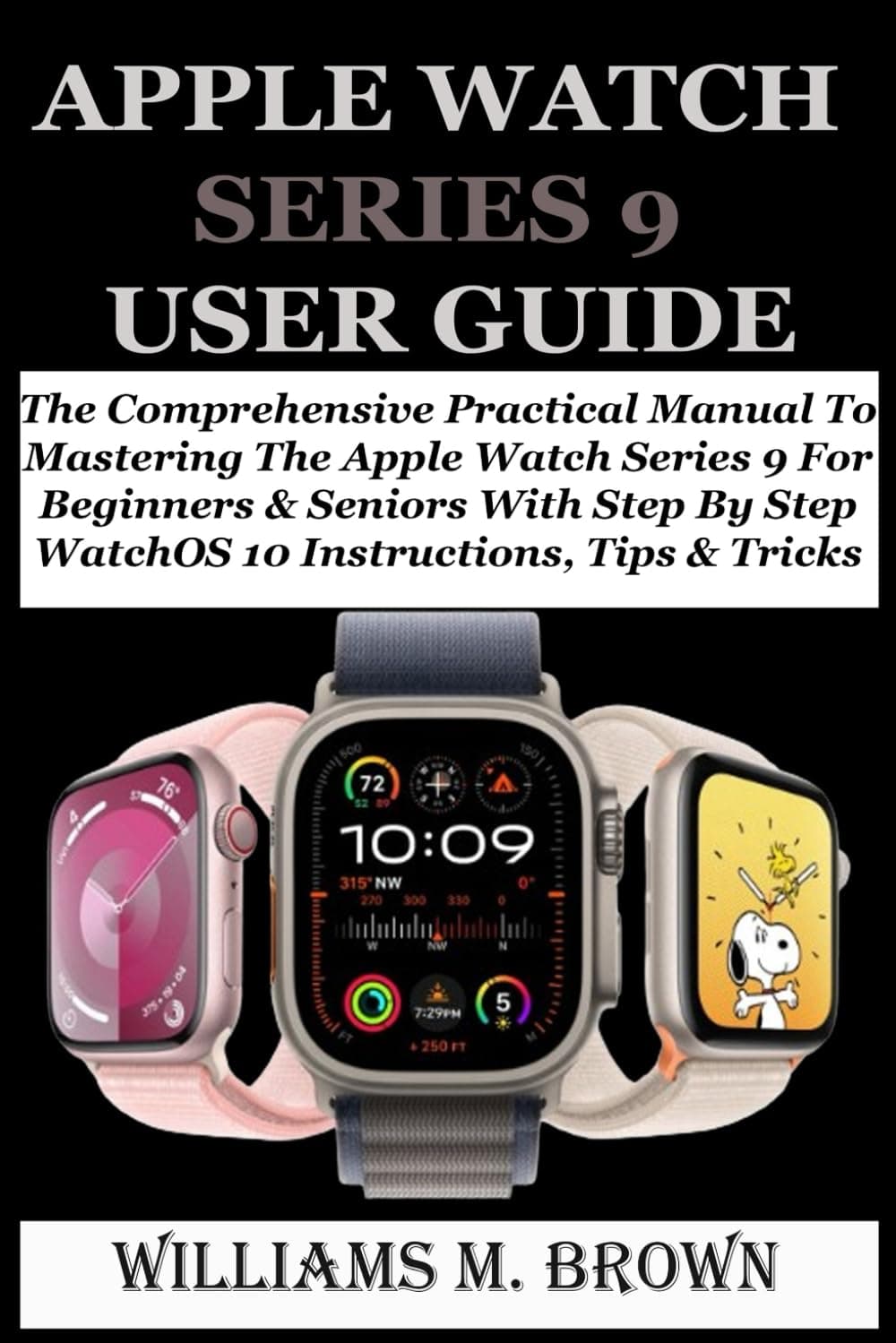 کتاب APPLE WATCH SERIES 9 USER GUIDE: The Comprehensive Practical Manual To Mastering The Apple Watch Series 9 For Beginners & Seniors With Step By Step WatchOS 10 Instructions, Tips & Tricks