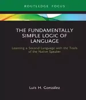 دانلود کتاب The Fundamentally Simple Logic of Language: Learning a Second Language with Tools Native Speaker
