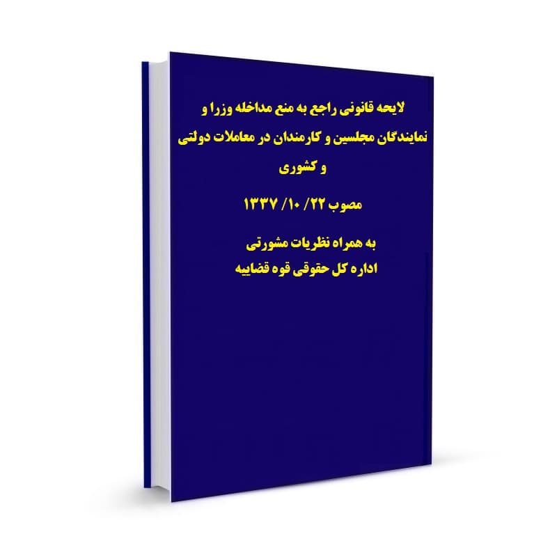 لایحه قانونی راجع به منع مداخله وزرا و نمایندگان مجلسین و کارمندان در معاملات دولتی و کشوری مصوب 22/ 10/ 1337 به همراه نظریات مشورتی اداره کل حقوقی قوه قضاییه