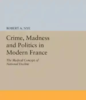 دانلود کتاب Crime, Madness and Politics in Modern France: The Medical Concept of National Decline